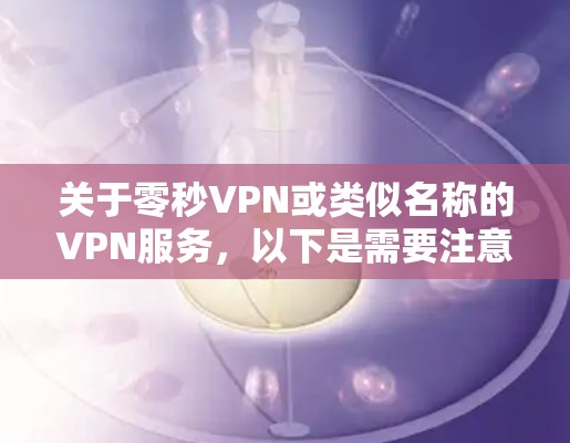 关于零秒VPN或类似名称的VPN服务，以下是需要注意的关键信息