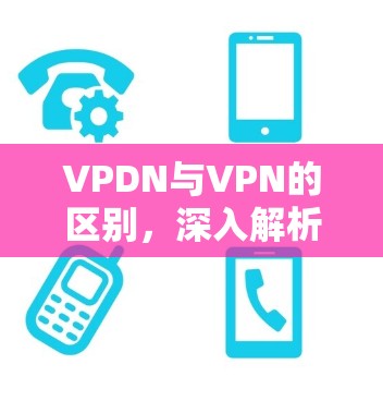VPDN与VPN的区别，深入解析两种网络技术的核心差异