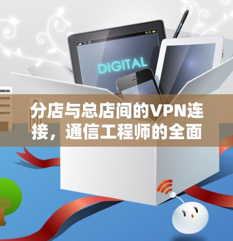 分店与总店间的VPN连接，通信工程师的全面指南