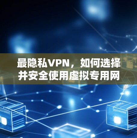 最隐私VPN，如何选择并安全使用虚拟专用网络