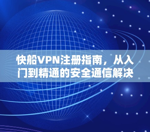 快船VPN注册指南,从入门到精通的安全通信解决方案