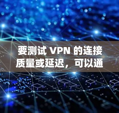 要测试 VPN 的连接质量或延迟,可以通过 ping 命令检查 VPN 服务器或通过 VPN 访问的目标地址。以下是具体步骤和注意事项