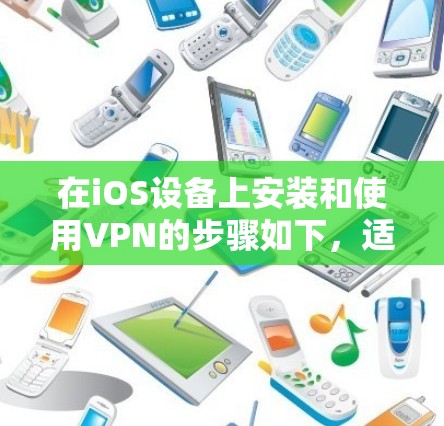 在iOS设备上安装和使用VPN的步骤如下,适用于中国大陆用户合法合规使用