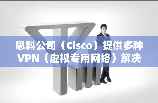 思科公司（Cisco）提供多种VPN（虚拟专用网络）解决方案，主要分为以下几类，适用于不同场景的安全远程访问或站点间连接