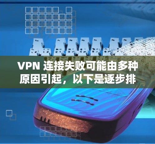 VPN 连接失败可能由多种原因引起，以下是逐步排查和解决问题的步骤