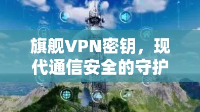 旗舰VPN密钥，现代通信安全的守护者