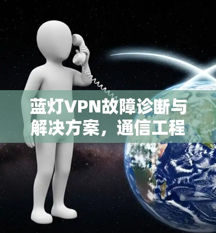 蓝灯VPN故障诊断与解决方案，通信工程师的实用指南