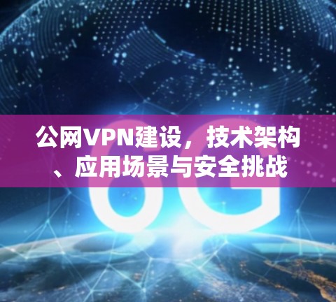 公网VPN建设，技术架构、应用场景与安全挑战