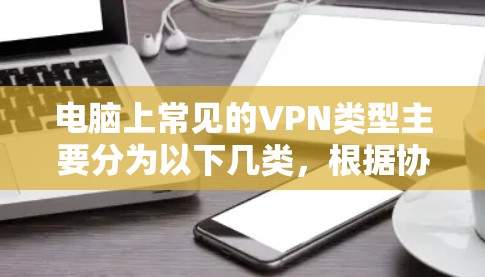 电脑上常见的VPN类型主要分为以下几类，根据协议、用途和架构的不同，各有优缺点