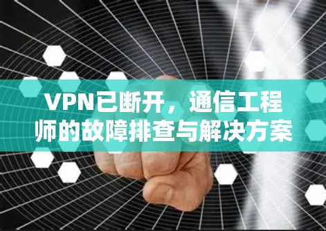 VPN已断开，通信工程师的故障排查与解决方案