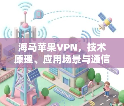海马苹果VPN，技术原理、应用场景与通信工程师的视角