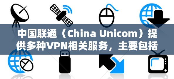中国联通（China Unicom）提供多种VPN相关服务，主要包括企业级VPN解决方案和面向个人用户的国际漫游/数据服务。以下是关于联通数据VPN的详细信息