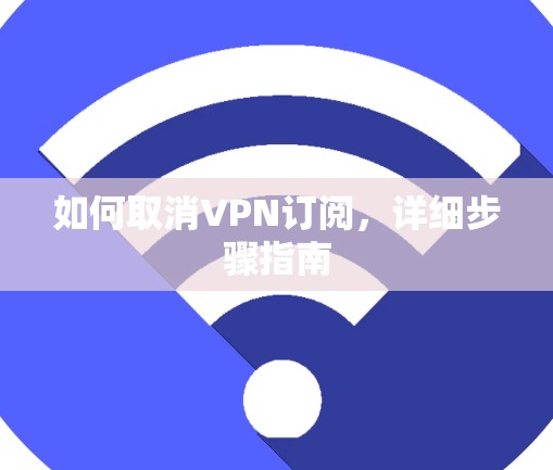 如何取消VPN订阅，详细步骤指南
