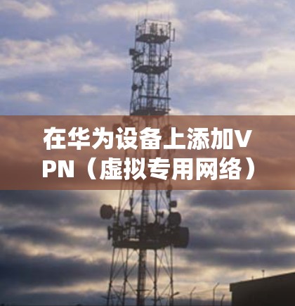 在华为设备上添加VPN(虚拟专用网络)的步骤因设备类型(手机、平板、路由器等)和系统版本略有不同,以下是常见设备的配置方法