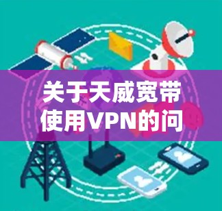 关于天威宽带使用VPN的问题，以下是关键信息总结及建议