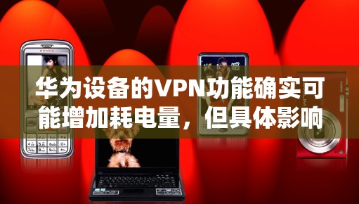 华为设备的VPN功能确实可能增加耗电量，但具体影响取决于多个因素。以下是详细分析和优化建议