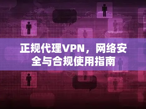 正规代理VPN，网络安全与合规使用指南