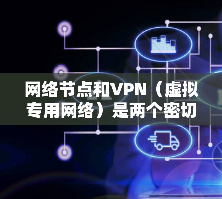 网络节点和VPN（虚拟专用网络）是两个密切相关的概念，尤其在隐私保护、网络匿名性和跨地域访问中扮演重要角色。以下是详细解析