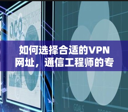 如何选择合适的VPN网址，通信工程师的专业建议