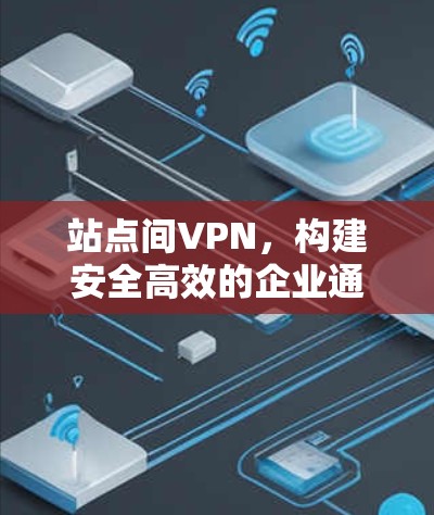 站点间VPN，构建安全高效的企业通信网络