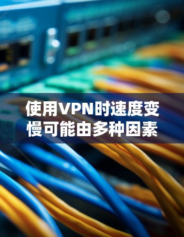 使用VPN时速度变慢可能由多种因素导致，以下是一些常见原因及对应的解决方法，帮助你逐步排查和优化