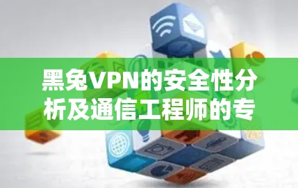 黑兔VPN的安全性分析及通信工程师的专业建议