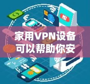 家用VPN设备可以帮助你安全地访问互联网、保护隐私，或绕过地域限制。以下是常见的家用VPN设备及其特点