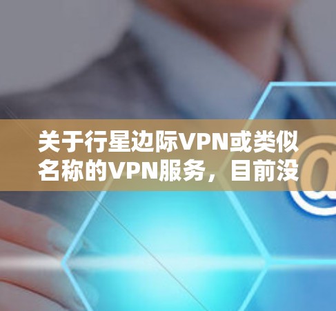 关于行星边际VPN或类似名称的VPN服务，目前没有权威信息表明这是一个知名或经过广泛验证的VPN工具。在考虑使用任何VPN时，需注意以下几点以保障安全和隐私