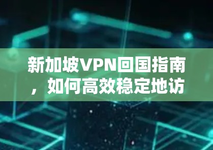 新加坡VPN回国指南，如何高效稳定地访问国内网络资源