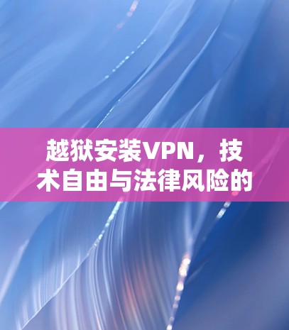越狱安装VPN，技术自由与法律风险的边界