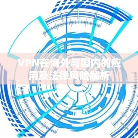 VPN在海外与国内的应用及法律风险解析