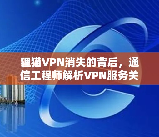 狸猫VPN消失的背后，通信工程师解析VPN服务关停的影响与启示