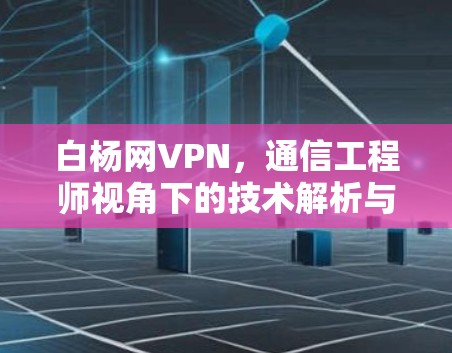 白杨网VPN，通信工程师视角下的技术解析与应用探讨