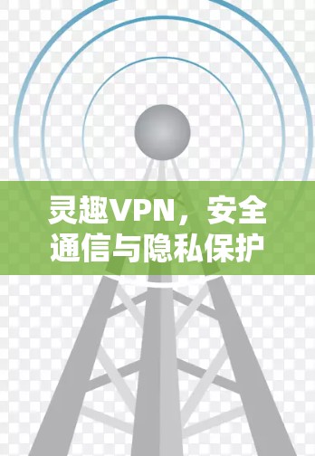灵趣VPN，安全通信与隐私保护的技术解析