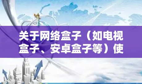 关于网络盒子（如电视盒子、安卓盒子等）使用VPN的问题，以下是关键信息和步骤指南