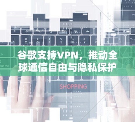 谷歌支持VPN，推动全球通信自由与隐私保护的新举措