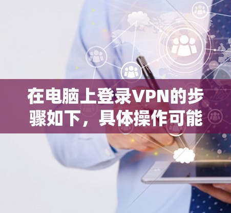 在电脑上登录VPN的步骤如下，具体操作可能因VPN服务商或操作系统略有不同