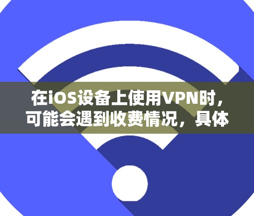 在iOS设备上使用VPN时，可能会遇到收费情况，具体取决于你选择的VPN服务类型。以下是详细的分类说明