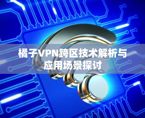 橘子VPN跨区技术解析与应用场景探讨