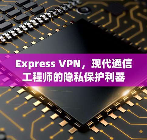 Express VPN，现代通信工程师的隐私保护利器