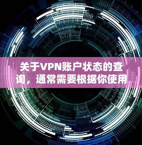 关于VPN账户状态的查询，通常需要根据你使用的具体VPN服务来确定。以下是常见情况和自查步骤