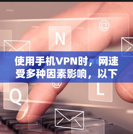 使用手机VPN时，网速受多种因素影响，以下为详细分析及优化建议