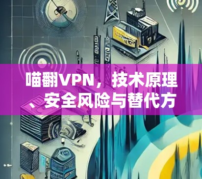 喵翻VPN，技术原理、安全风险与替代方案