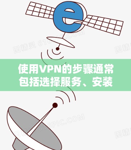 使用VPN的步骤通常包括选择服务、安装软件、连接服务器等环节。以下是详细步骤及注意事项