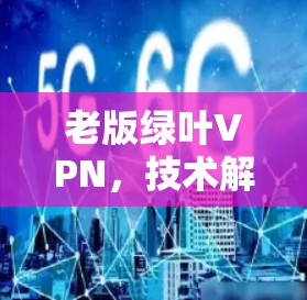 老版绿叶VPN，技术解析与通信工程师视角