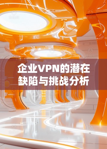 企业VPN的潜在缺陷与挑战分析