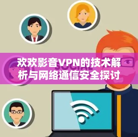 欢欢影音VPN的技术解析与网络通信安全探讨