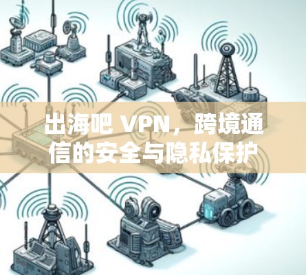出海吧 VPN，跨境通信的安全与隐私保护