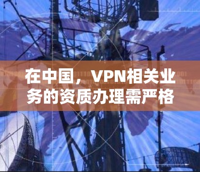 在中国，VPN相关业务的资质办理需严格遵守国家法律法规。以下为关键信息摘要，请务必注意合规性