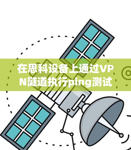 在思科设备上通过VPN隧道执行ping测试时，需要确保VPN隧道已正确建立，并且路由配置允许流量通过。以下是详细的步骤和常见问题排查方法